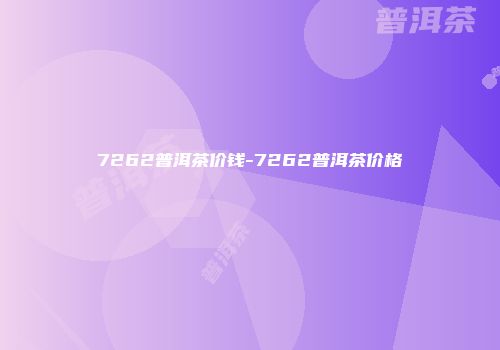 7262普洱茶价钱-7262普洱茶价格