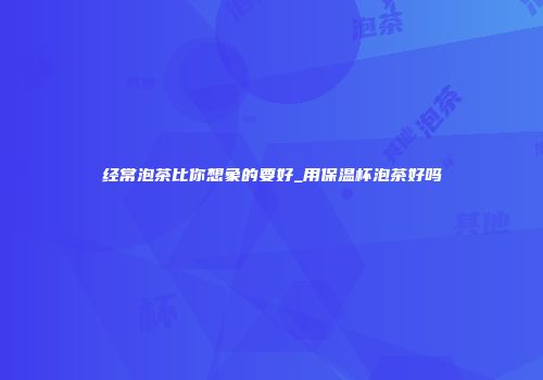 经常泡茶比你想象的要好_用保温杯泡茶好吗