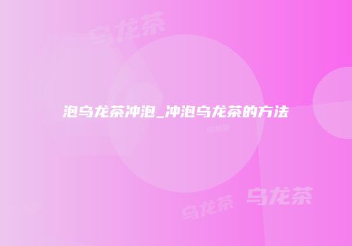 泡乌龙茶冲泡_冲泡乌龙茶的方法