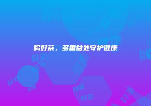 喝好茶，多重益处守护健康