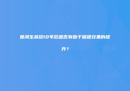 普洱生茶放10年后是否有助于保健效果的提升？