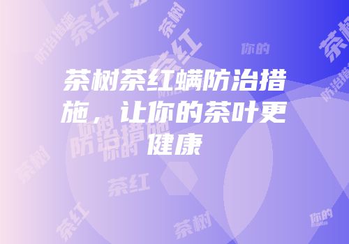 茶树茶红螨防治措施，让你的茶叶更健康