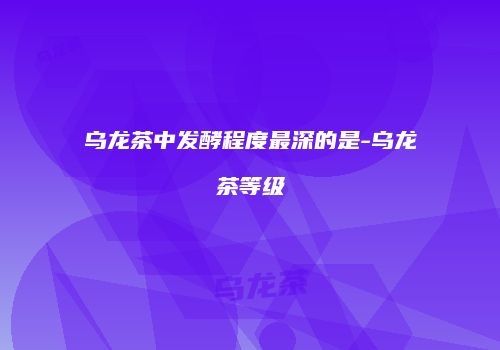 乌龙茶中发酵程度最深的是-乌龙茶等级