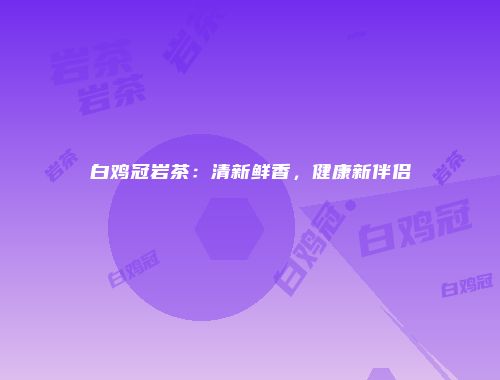 白鸡冠岩茶：清新鲜香，健康新伴侣