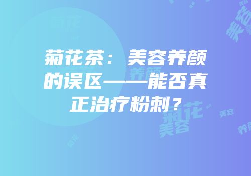 菊花茶：美容养颜的误区——能否真正治疗粉刺？