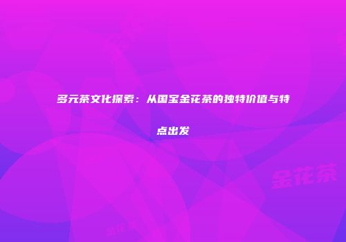多元茶文化探索：从国宝金花茶的独特价值与特点出发