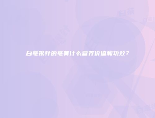 白毫银针的毫有什么营养价值和功效？