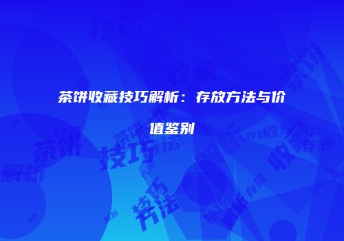 茶饼收藏技巧解析：存放方法与价值鉴别