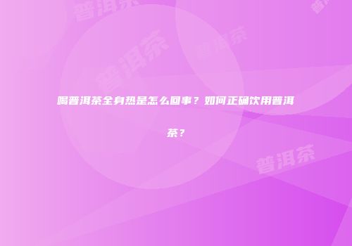 喝普洱茶全身热是怎么回事？如何正确饮用普洱茶？