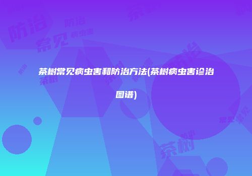 茶树常见病虫害和防治方法(茶树病虫害诊治图谱)
