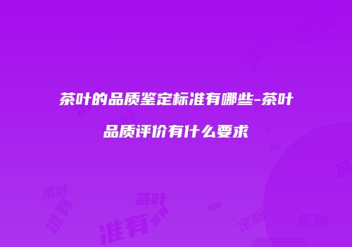 茶叶的品质鉴定标准有哪些-茶叶品质评价有什么要求