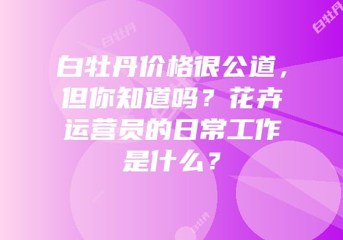 白牡丹价格很公道，但你知道吗？花卉运营员的日常工作是什么？
