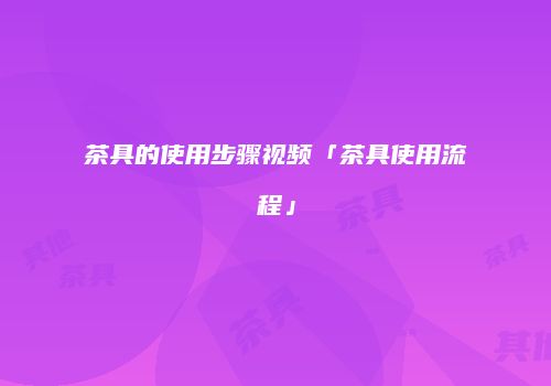 茶具的使用步骤视频「茶具使用流程」