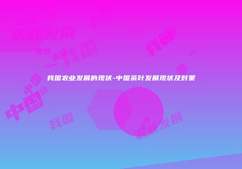 我国农业发展的现状-中国茶叶发展现状及对策