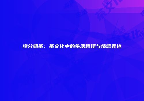 缘分如茶：茶文化中的生活哲理与情感表达