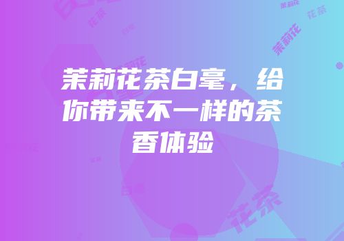 茉莉花茶白毫，给你带来不一样的茶香体验