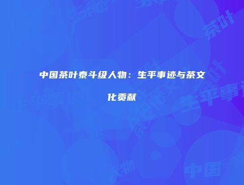 中国茶叶泰斗级人物：生平事迹与茶文化贡献