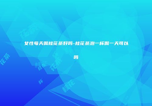 女性每天喝桂花茶好吗-桂花茶泡一杯喝一天可以吗