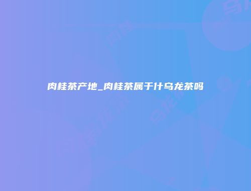 肉桂茶产地_肉桂茶属于什乌龙茶吗