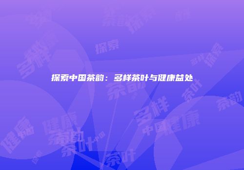 探索中国茶韵：多样茶叶与健康益处