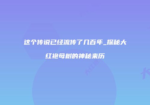 这个传说已经流传了几百年_探秘大红袍母树的神秘来历