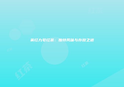 英红九号红茶：独特风味与存放之道