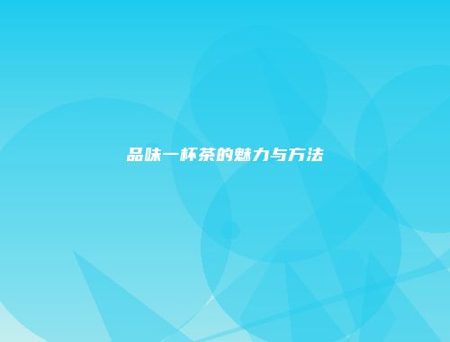 品味一杯茶的魅力与方法