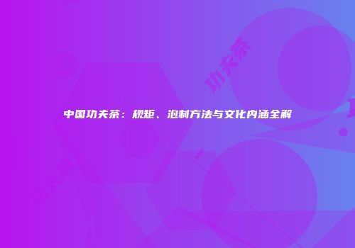 中国功夫茶：规矩、泡制方法与文化内涵全解