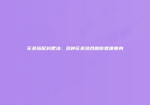 花茶搭配减肥法：多种花茶组合助你健康瘦身