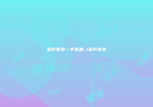 茶叶批发一手货源_1茶叶批发