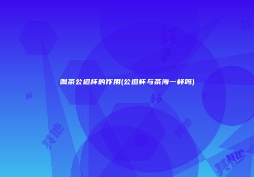 喝茶公道杯的作用(公道杯与茶海一样吗)