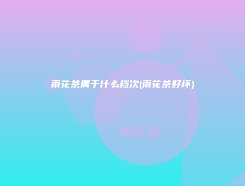 雨花茶属于什么档次(雨花茶好坏)