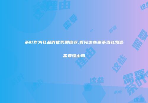 茶叶作为礼品的优势和推荐,看完这些拿茶当礼物还需要理由吗