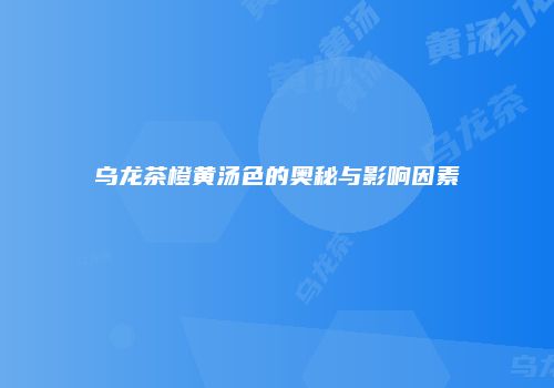 乌龙茶橙黄汤色的奥秘与影响因素