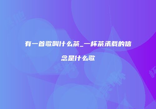 有一首歌叫什么茶_一杯茶承载的信念是什么歌