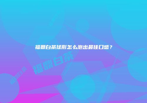 福鼎白茶球形怎么泡出最佳口感？