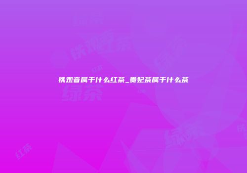 铁观音属于什么红茶_贵妃茶属于什么茶