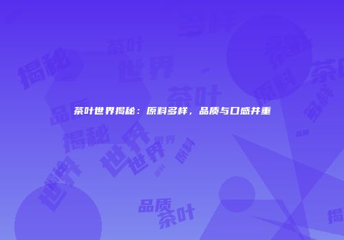 茶叶世界揭秘：原料多样，品质与口感并重