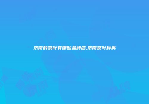 济南的茶叶有哪些品牌店,济南茶叶种类