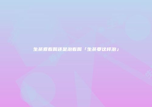 生茶煮着喝还是泡着喝「生茶要这样泡」