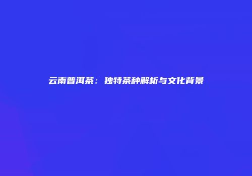 云南普洱茶：独特茶种解析与文化背景