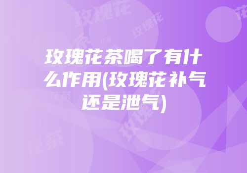 玫瑰花茶喝了有什么作用(玫瑰花补气还是泄气)