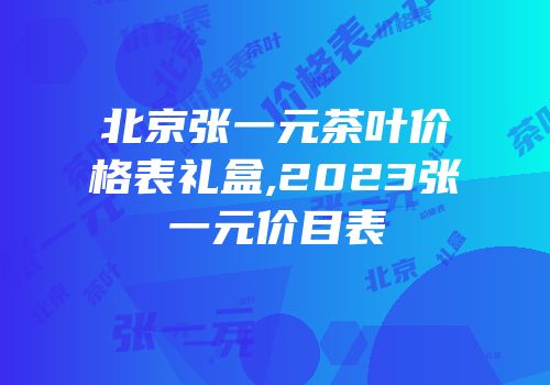 北京张一元茶叶价格表礼盒,2023张一元价目表