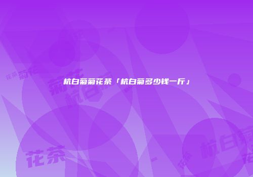 杭白菊菊花茶「杭白菊多少钱一斤」
