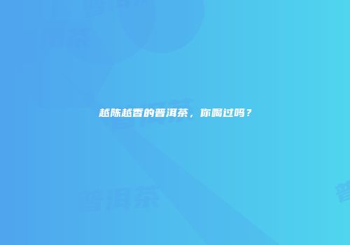 越陈越香的普洱茶，你喝过吗？