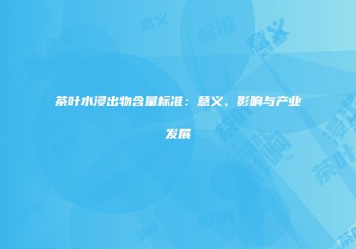 茶叶水浸出物含量标准：意义、影响与产业发展