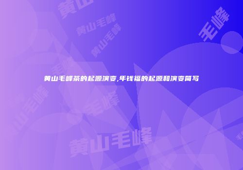 黄山毛峰茶的起源演变,年钱福的起源和演变简写