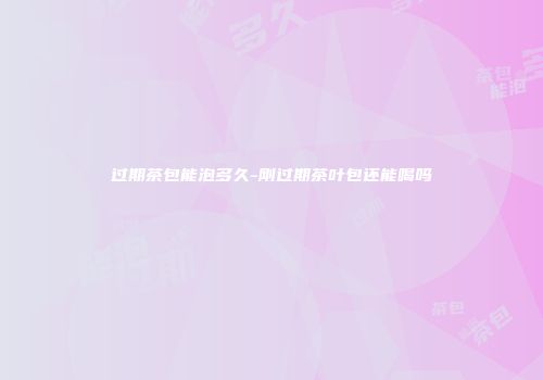 过期茶包能泡多久-刚过期茶叶包还能喝吗