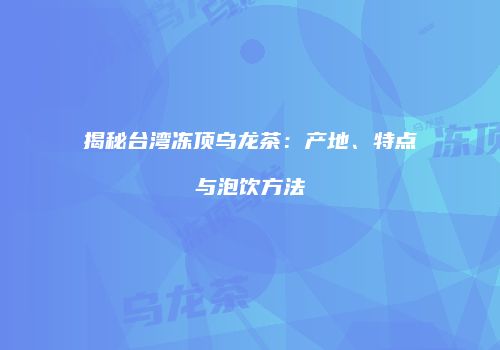 揭秘台湾冻顶乌龙茶：产地、特点与泡饮方法