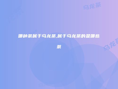 哪种茶属于乌龙茶,属于乌龙茶的是哪些茶